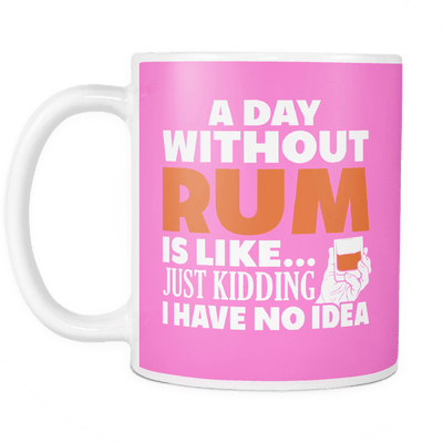 A Day Without Rum Is Like... Just Kidding I Have No Idea