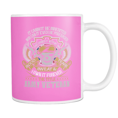 It Cannot Be Inherited Nor Can It Ever Be Purchased I have Earned It With My Own Blood, Sweat And Tears I Own Tt Forever The Title Army Veteran 11oz Mugs